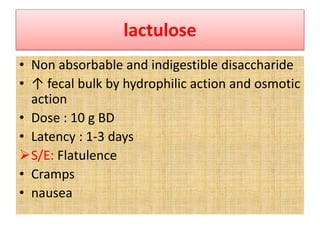 lactulose
• Non absorbable and indigestible disaccharide
• ↑ fecal bulk by hydrophilic action and osmotic
action
• Dose : 10 g BD
• Latency : 1-3 days
S/E: Flatulence
• Cramps
• nausea
 