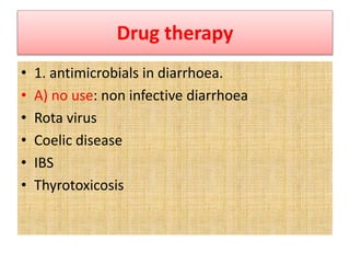 Drug therapy
• 1. antimicrobials in diarrhoea.
• A) no use: non infective diarrhoea
• Rota virus
• Coelic disease
• IBS
• Thyrotoxicosis
 