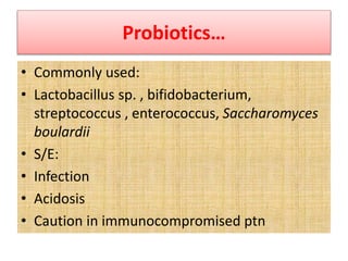 Probiotics…
• Commonly used:
• Lactobacillus sp. , bifidobacterium,
streptococcus , enterococcus, Saccharomyces
boulardii
• S/E:
• Infection
• Acidosis
• Caution in immunocompromised ptn
 