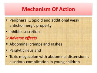 Mechanism Of Action
• Peripheral μ opioid and additional weak
anticholinergic property
• Inhibits secretion
Adverse effects
 Abdominal cramps and rashes
• Paralytic ileus and
• Toxic megacolon with abdominal distension is
a serious complication in young children
 