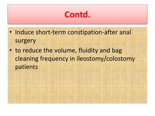 Contd.
• Induce short-term constipation-after anal
surgery
• to reduce the volume, fluidity and bag
cleaning frequency in ileostomy/colostomy
patients
 