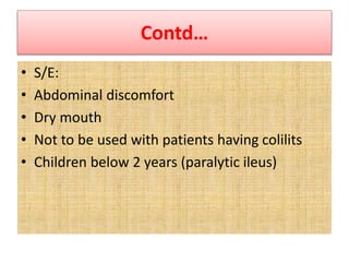 Contd…
• S/E:
• Abdominal discomfort
• Dry mouth
• Not to be used with patients having colilits
• Children below 2 years (paralytic ileus)
 