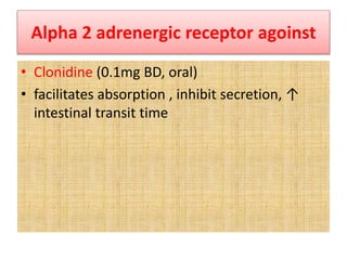 Alpha 2 adrenergic receptor agoinst
• Clonidine (0.1mg BD, oral)
• facilitates absorption , inhibit secretion, ↑
intestinal transit time
 
