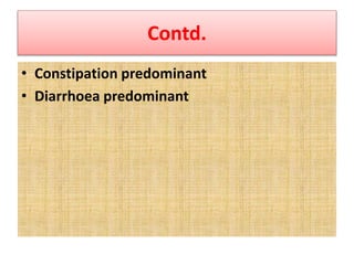 Contd.
• Constipation predominant
• Diarrhoea predominant
 