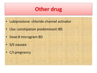 Other drug
• Lubiprostone: chloride channel activator
• Use: constipation predominant IBS
• Dose:8 microgram BD
• S/E:nausea
• C/I:pregnancy
 