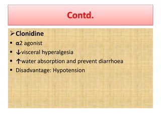 Contd.
Clonidine
 α2 agonist
 ↓visceral hyperalgesia
 ↑water absorption and prevent diarrhoea
 Disadvantage: Hypotension
 