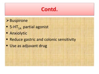 Contd.
Buspirone
 5-HT1A partial agonist
 Anxiolytic
 Reduce gastric and colonic sensitivity
 Use as adjuvant drug
 