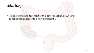 History
• Probably first and foremost is the determination of whether
constipation represents a new complaint ?
16
 