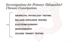 Investigations for Primary (Idiopathic)
Chronic Constipation
ANORECTAL PHYSIOLOGY TESTING
BALLOON EXPULSION TESTING
ELECTROMYOGRAPHY
DEFECOGRAPHY
COLONIC TRANSIT TESTING
26
 