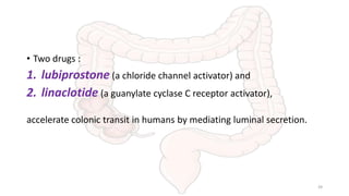 • Two drugs :
1. lubiprostone (a chloride channel activator) and
2. linaclotide (a guanylate cyclase C receptor activator),
accelerate colonic transit in humans by mediating luminal secretion.
39
 
