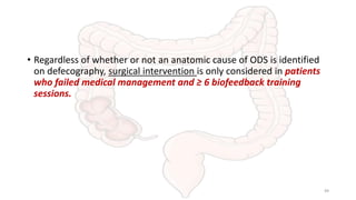 • Regardless of whether or not an anatomic cause of ODS is identified
on defecography, surgical intervention is only considered in patients
who failed medical management and ≥ 6 biofeedback training
sessions.
49
 