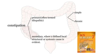 constipation
primary(often termed
idiopathic)
simple
chronic
secondary, where a defined local
structural or systemic cause is
evident.
9
 