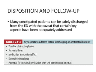 DISPOSITION AND FOLLOW-UP
• Many constipated patients can be safely discharged
from the ED with the caveat that certain key
aspects have been adequately addressed
 