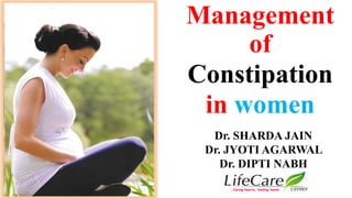 .
Management
of
Constipation
in women
Dr. SHARDA JAIN
Dr. JYOTI AGARWAL
Dr. DIPTI NABH
…Caring hearts, healing hands
 