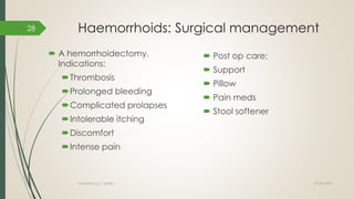 Haemorrhoids: Surgical management
 A hemorrhoidectomy.
Indications:
Thrombosis
Prolonged bleeding
Complicated prolapses
Intolerable itching
Discomfort
Intense pain
 Post op care:
 Support
 Pillow
 Pain meds
 Stool softener
2018/10/02Compiled by C Settley
28
 