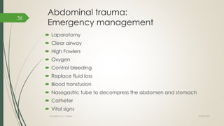 Abdominal trauma:
Emergency management
 Laparotomy
 Clear airway
 High Fowlers
 Oxygen
 Control bleeding
 Replace fluid loss
 Blood transfusion
 Nasogastric tube to decompress the abdomen and stomach
 Catheter
 Vital signs
2018/10/02Compiled by C Settley
36
 