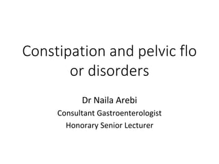 Constipation and pelvic flo
or disorders
Dr Naila Arebi
Consultant Gastroenterologist
Honorary Senior Lecturer
 