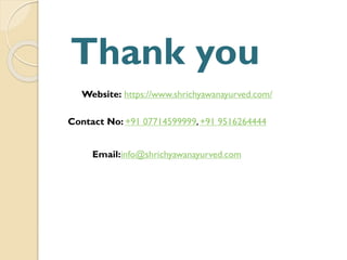 Thank you
Website: https://www.shrichyawanayurved.com/
Contact No: +91 07714599999,+91 9516264444
Email:info@shrichyawanayurved.com
 