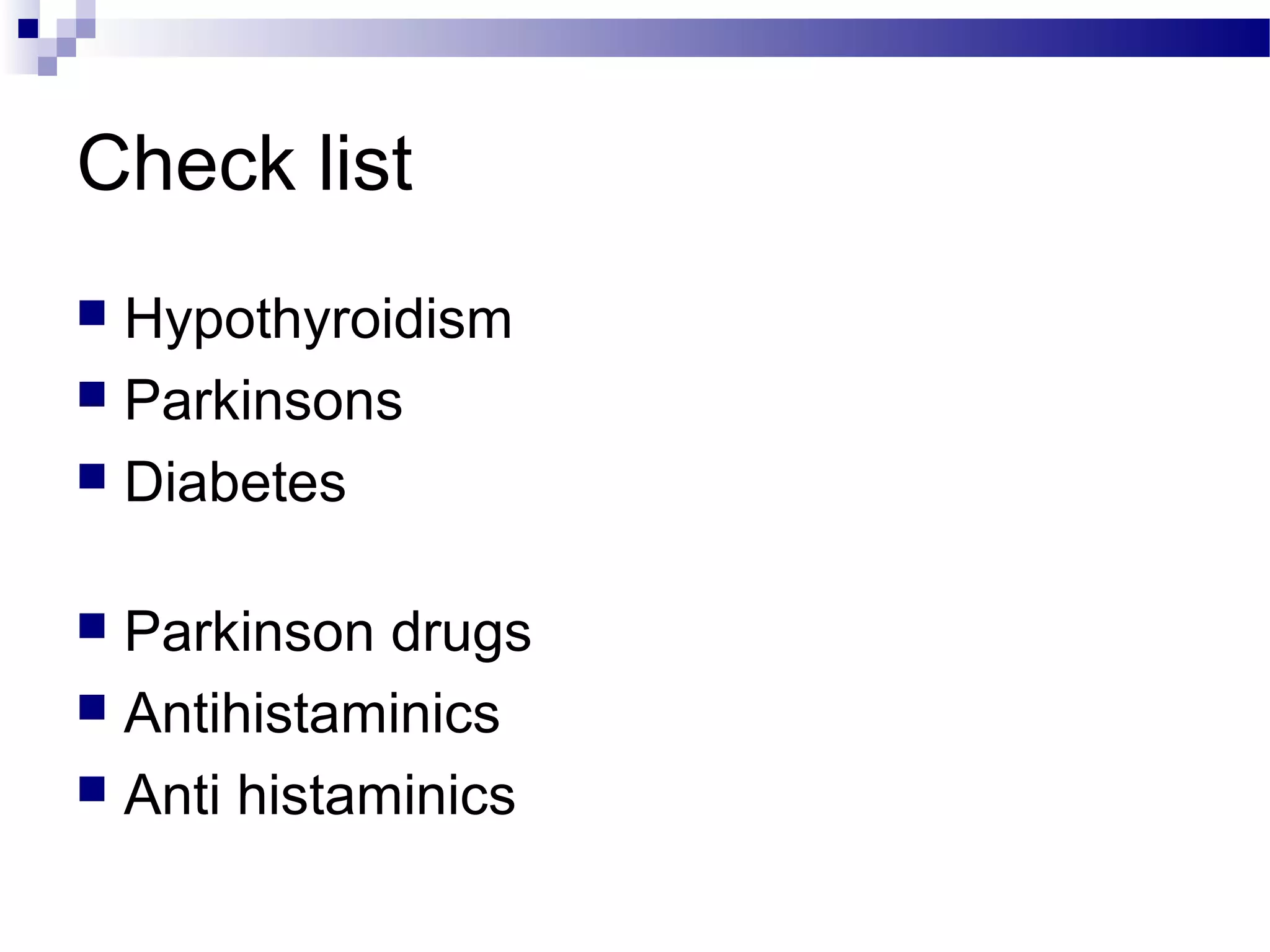Check list
 Hypothyroidism
 Parkinsons
 Diabetes
 Parkinson drugs
 Antihistaminics
 Anti histaminics
 