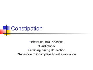 Constipation
Infrequent BM- <3/week
Hard stools
Straining during defecation
Sensation of incomplete bowel evacuation
 