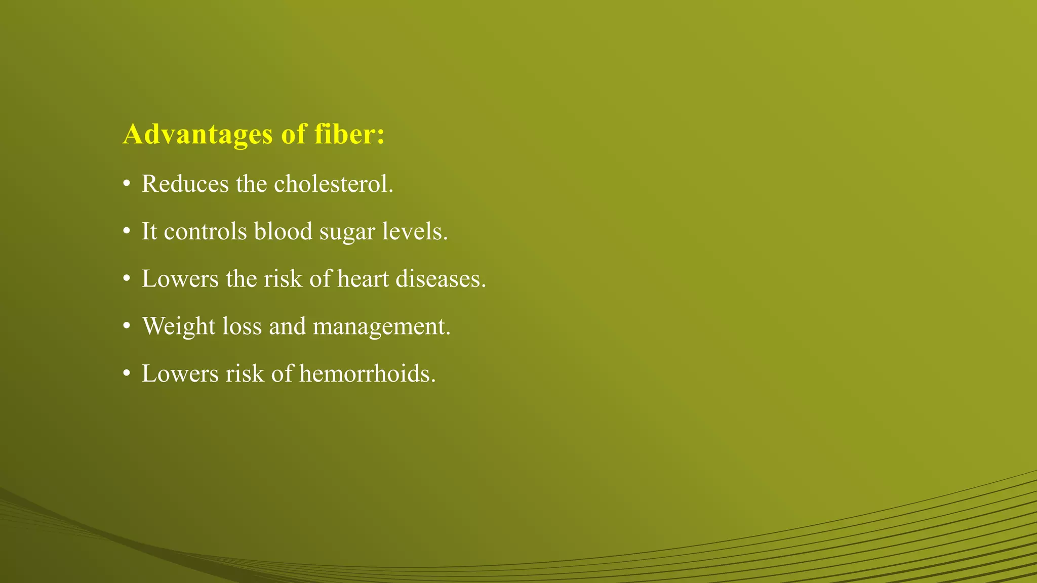 Advantages of fiber:
• Reduces the cholesterol.
• It controls blood sugar levels.
• Lowers the risk of heart diseases.
• Weight loss and management.
• Lowers risk of hemorrhoids.