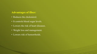 Advantages of fiber:
• Reduces the cholesterol.
• It controls blood sugar levels.
• Lowers the risk of heart diseases.
• Weight loss and management.
• Lowers risk of hemorrhoids.
 