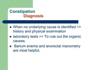 Constipation
Diagnosis
 When no underlying cause is identified =>
history and physical examination
 laboratory tests => To rule out the organic
causes.
 Barium enema and anorectal manometry
are most helpful.
 
