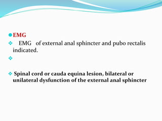 ⚫EMG
❖ EMG of external anal sphincter and pubo rectalis
indicated.
❖
❖ Spinal cord or cauda equina lesion, bilateral or
unilateral dysfunction of the external anal sphincter
 