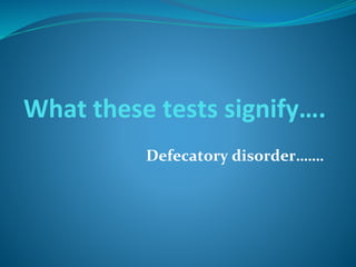 What these tests signify….
Defecatory disorder…….
 