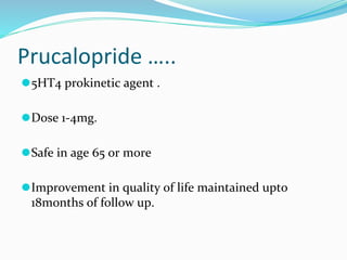 Prucalopride …..
⚫5HT4 prokinetic agent .
⚫Dose 1-4mg.
⚫Safe in age 65 or more
⚫Improvement in quality of life maintained upto
18months of follow up.
 