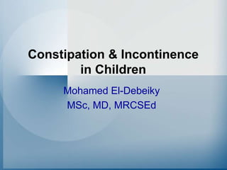 Constipation & Incontinence
in Children
Mohamed El-Debeiky
MSc, MD, MRCSEd
 