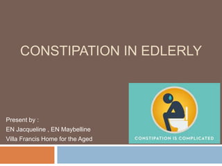 CONSTIPATION IN EDLERLY
Present by :
EN Jacqueline , EN Maybelline
Villa Francis Home for the Aged
 