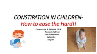 CONSTIPATION IN CHILDREN-
How to ease the Hard!!
Presenter- Dr. B. PADMINI PRIYA
Assistant Professor
Dept of Pediatrics
SVRRGGH,
Tirupati.
 