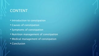 CONTENT
• Introduction to constipation
• Causes of constipation
• Symptoms of constipation
• Nutrition management of constipation
• Medical management of constipation
• Conclusion
 