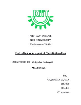 KIIT LAW SCHOOL
KIIT UNIVERSITY
Bhubaneswar-751024
Federalism as an aspect of Constitutionalism
SUBMITTED TO Ms kyvalya Garikapati
Ms Aditi Singh
BY,
AKANKSHA VARMA
1583005
BALLB
4th
semester
 