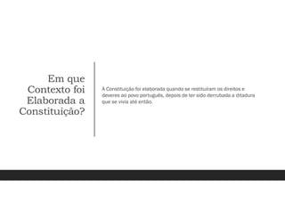 Em que
Contexto foi
Elaborada a
Constituição?
A Constituição foi elaborada quando se restituíram os direitos e
deveres ao povo português, depois de ter sido derrubada a ditadura
que se vivia até então.
 