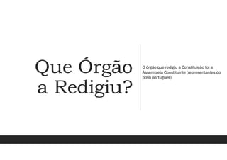 Que Órgão
a Redigiu?
O órgão que redigiu a Constituição foi a
Assembleia Constituinte (representantes do
povo português)
 