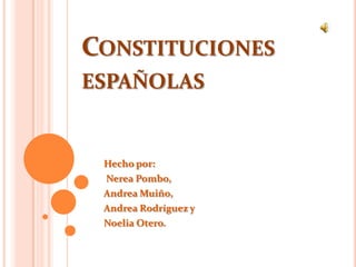 Constituciones españolas Hecho por:  Nerea Pombo,  Andrea Muiño,  Andrea Rodríguez y  Noelia Otero. 