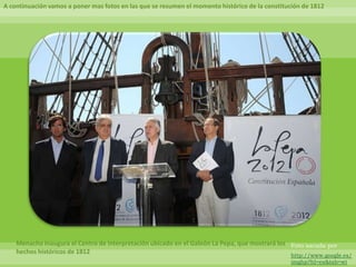 A continuación vamos a poner mas fotos en las que se resumen el momento histórico de la constitución de 1812




    Menacho inaugura el Centro de Interpretación ubicado en el Galeón La Pepa, que mostrará los Foto sacada por
    hechos históricos de 1812                                                                   http://www.google.es/
                                                                                                imghp?hl=es&tab=wi
 