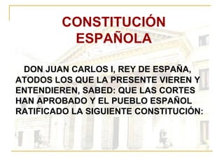 CONSTITUCIÓN ESPAÑOLA DON JUAN CARLOS I, REY DE ESPAÑA, ATODOS LOS QUE LA PRESENTE VIEREN Y ENTENDIEREN, SABED: QUE LAS CORTES HAN APROBADO Y EL PUEBLO ESPAÑOL RATIFICADO LA SIGUIENTE CONSTITUCIÓN: 