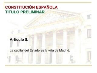 CONSTITUCIÓN ESPAÑOLA TÍTULO PRELIMINAR Artículo 5. La capital del Estado es la villa de Madrid. 