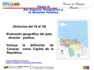 (Artículos del 10 al 18) Extensión geográfica del país,  división  política. Incluye la definición de Caracas  como Capital de la República. Fuente del Mapa de Venezuela:  Instituto Geográfico de Venezuela Simón Bolívar. Título II Del Espacio Geográfico y la División Política 