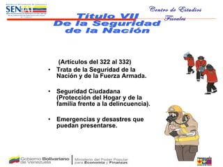 (Artículos del 322 al 332) Trata de la Seguridad de la Nación y de la Fuerza Armada.  Seguridad Ciudadana (Protección del Hogar y de la familia frente a la delincuencia).  Emergencias y desastres que puedan presentarse. Título VII De la Seguridad  de la Nación 