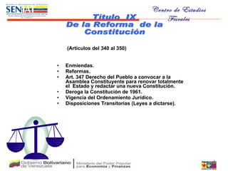 (Artículos del 340 al 350) Enmiendas. Reformas. Art. 347 Derecho del Pueblo a convocar a la Asamblea Constituyente para renovar totalmente el  Estado y redactar una nueva Constitución.  Deroga la Constitución de 1961. Vigencia del Ordenamiento Jurídico. Disposiciones Transitorias (Leyes a dictarse). Título  IX De la Reforma  de la  Constitución 