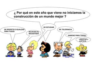 ¿ Por qué en este año que viene no iniciamos la
construcción de un mundo mejor ?
DE RESPETO E IGUALDAD
PARA TODOS DE AYUDA AL
NECESITADO
DE ESTUDIAR
DE TOLERANCIA
SANIDAD PARA TODOS
LIBERTAD y
JUSTICIA
 