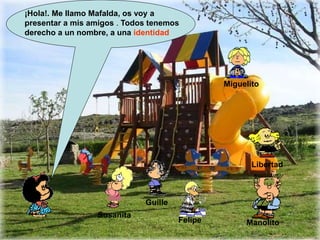 Susanita
Guille
Miguelito
Libertad
Felipe Manolito
¡Hola!. Me llamo Mafalda, os voy a
presentar a mis amigos . Todos tenemos
derecho a un nombre, a una identidad
 