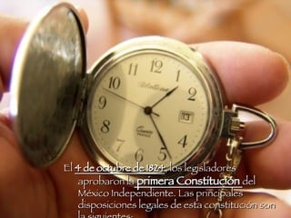 El  4 de octubre de 1824 , los legisladores aprobaron la  primera Constitución  del México Independiente. Las principales disposiciones legales de esta constitución son la siguientes: 