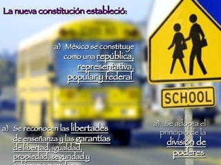 La nueva constitución estableció:   México se constituye como una  república, representativa, popular y federal  Se adopta el principio de la  división de poderes   Se reconocen las  libertades  de enseñanza y las  garantías  de libertad, igualdad, propiedad, seguridad y soberania popular 