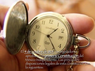 El  4 de octubre de 1824 , los legisladores aprobaron la  primera Constitución  del México Independiente. Las principales disposiciones legales de esta constitución son la siguientes: 