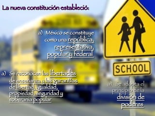La nueva constitución estableció:   México se constituye como una  república, representativa, popular y federal  Se adopta el principio de la  división de poderes   Se reconocen las  libertades  de enseñanza y las  garantías  de libertad, igualdad, propiedad, seguridad y soberania popular 